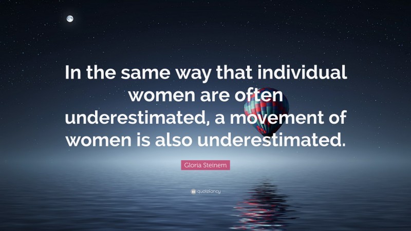 Gloria Steinem Quote: “In the same way that individual women are often underestimated, a movement of women is also underestimated.”