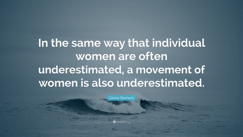 Gloria Steinem Quote: “In the same way that individual women are often underestimated, a movement of women is also underestimated.”