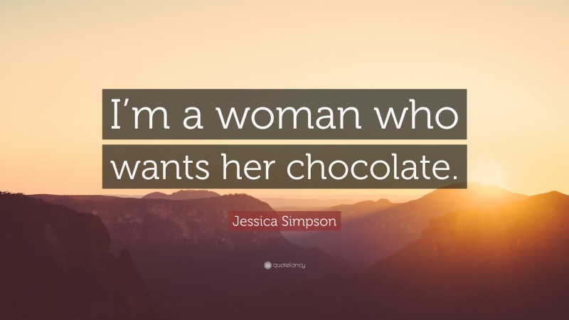 Jessica Simpson Quote: “I’m a woman who wants her chocolate.”