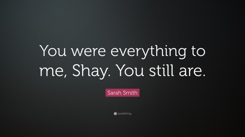 Sarah Smith Quote: “You were everything to me, Shay. You still are.”