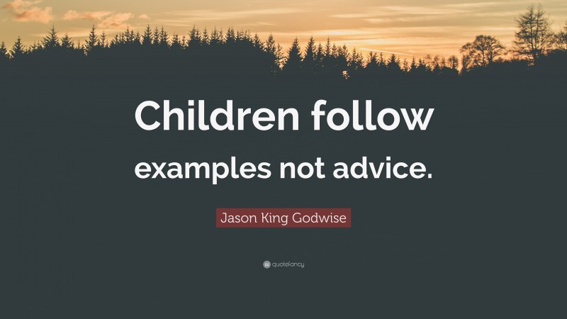 Jason King Godwise Quote: “Children follow examples not advice.”