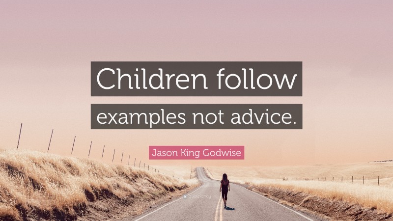 Jason King Godwise Quote: “Children follow examples not advice.”