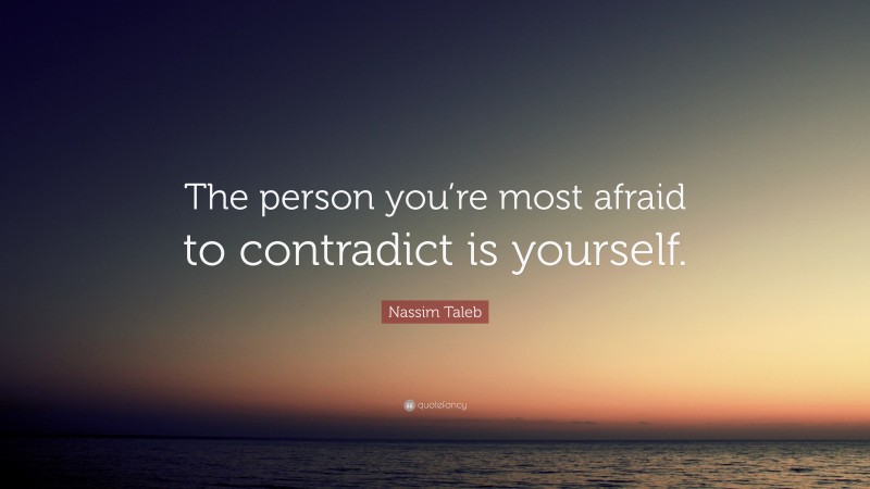 Nassim Taleb Quote: “The person you’re most afraid to contradict is yourself.”