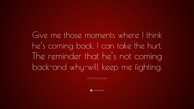 Christina Lauren Quote: “Give me those moments where I think he’s coming back. I can take the hurt. The reminder that he’s not coming back-and why-will keep me fighting.”