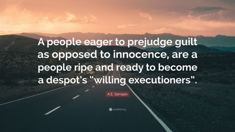 A.E. Samaan Quote: “A people eager to prejudge guilt as opposed to innocence, are a people ripe and ready to become a despot’s “willing executioners”.”