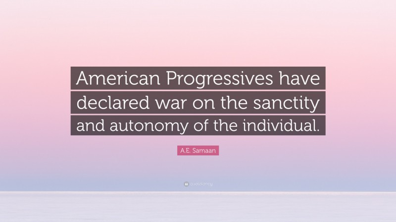 A.E. Samaan Quote: “American Progressives have declared war on the sanctity and autonomy of the individual.”