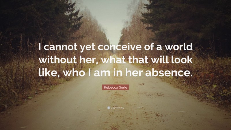Rebecca Serle Quote: “I cannot yet conceive of a world without her ...