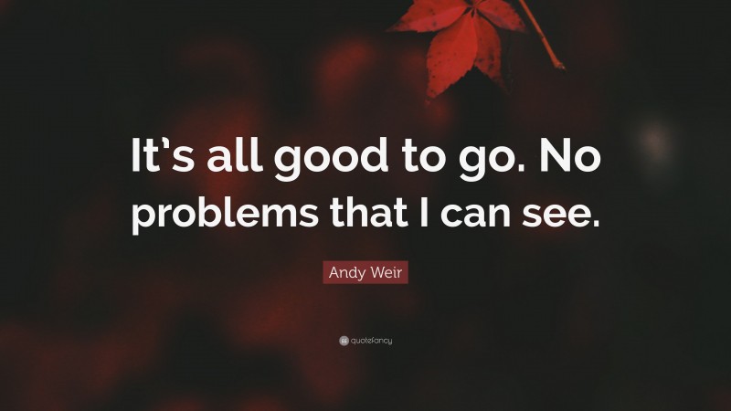 Andy Weir Quote: “It’s all good to go. No problems that I can see.”