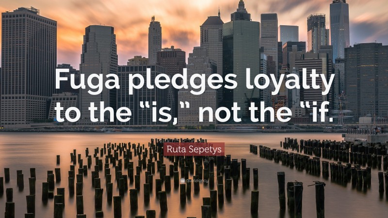 Ruta Sepetys Quote: “Fuga pledges loyalty to the “is,” not the “if.”
