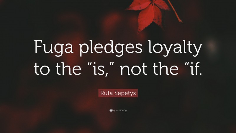 Ruta Sepetys Quote: “Fuga pledges loyalty to the “is,” not the “if.”