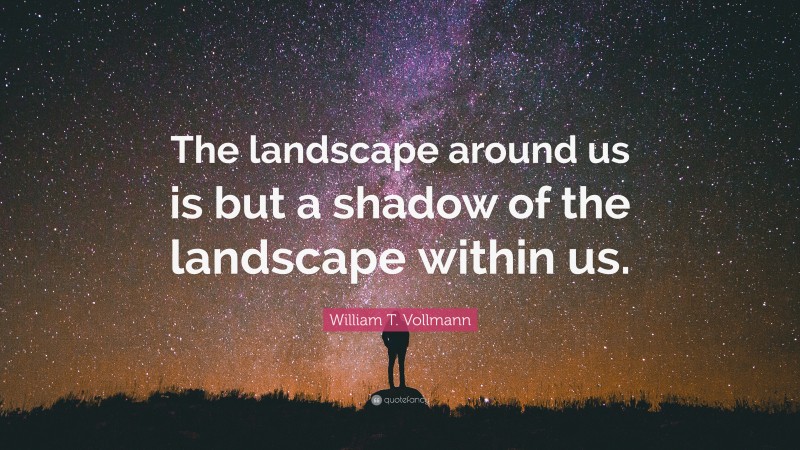 William T. Vollmann Quote: “The landscape around us is but a shadow of the landscape within us.”