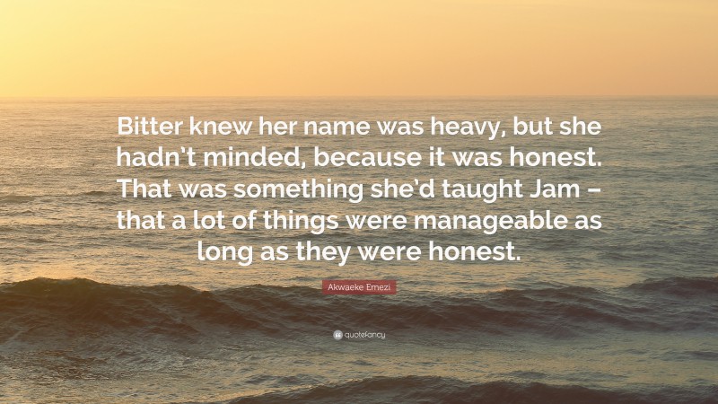 Akwaeke Emezi Quote: “Bitter knew her name was heavy, but she hadn’t minded, because it was honest. That was something she’d taught Jam – that a lot of things were manageable as long as they were honest.”