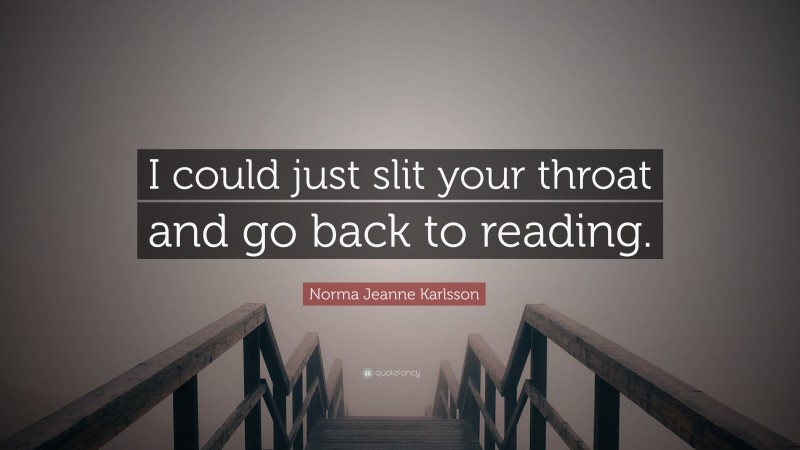 Norma Jeanne Karlsson Quote: “I could just slit your throat and go back to reading.”