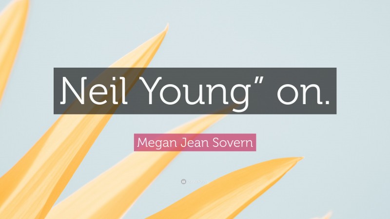 Megan Jean Sovern Quote: “Neil Young” on.”