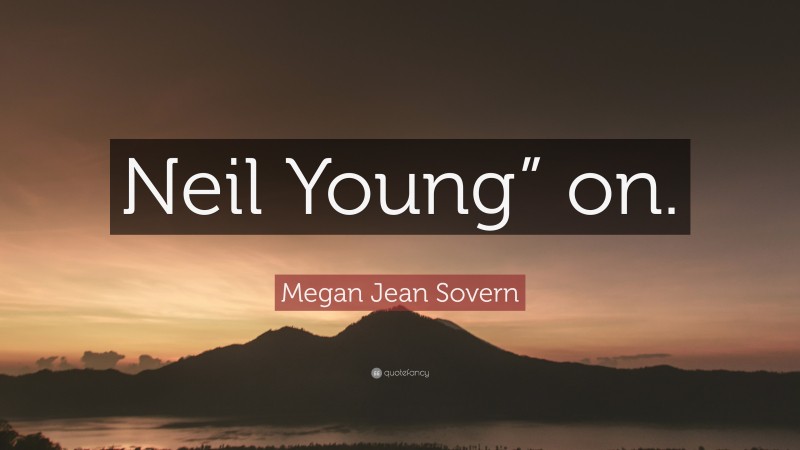 Megan Jean Sovern Quote: “Neil Young” on.”