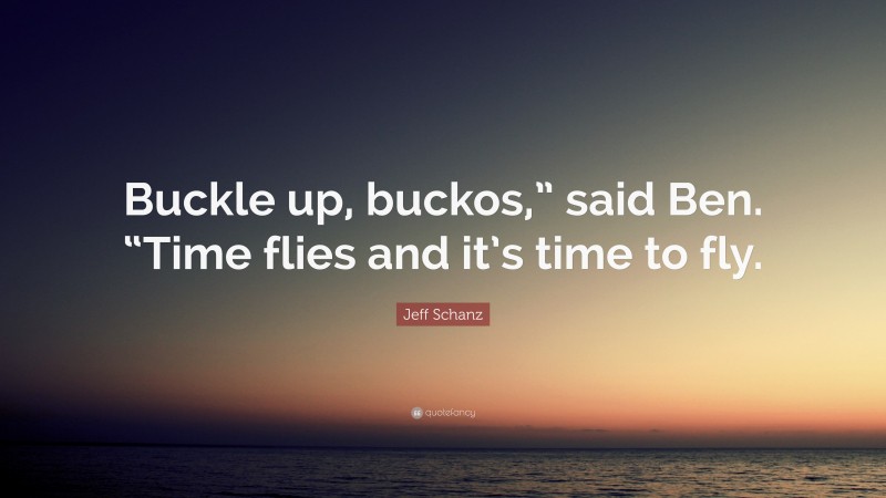 Jeff Schanz Quote: “Buckle up, buckos,” said Ben. “Time flies and it’s time to fly.”