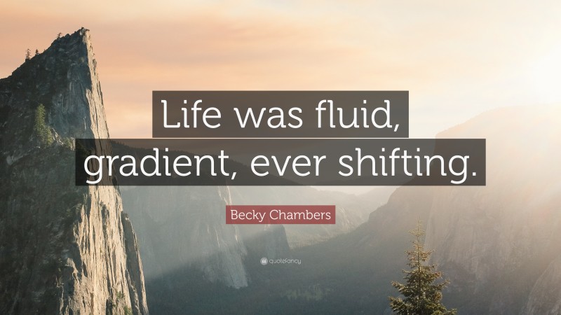 Becky Chambers Quote: “Life was fluid, gradient, ever shifting.”