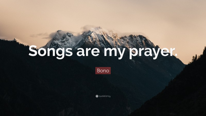 Bono Quote: “Songs are my prayer.”