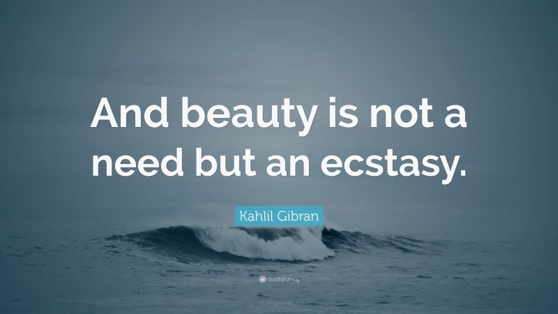 Kahlil Gibran Quote: “And beauty is not a need but an ecstasy.”