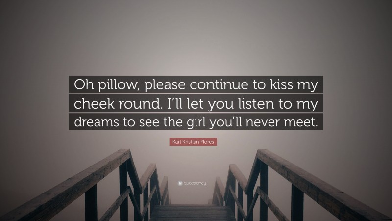 Karl Kristian Flores Quote: “Oh pillow, please continue to kiss my cheek round. I’ll let you listen to my dreams to see the girl you’ll never meet.”