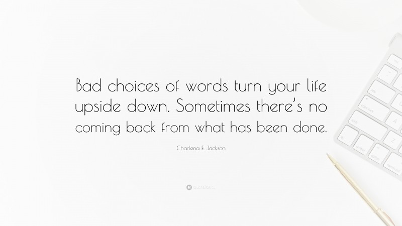 Charlena E. Jackson Quote: “Bad choices of words turn your life upside down. Sometimes there’s no coming back from what has been done.”