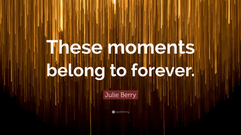 Julie Berry Quote: “These moments belong to forever.”