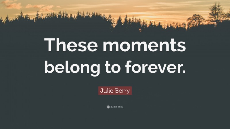 Julie Berry Quote: “These moments belong to forever.”