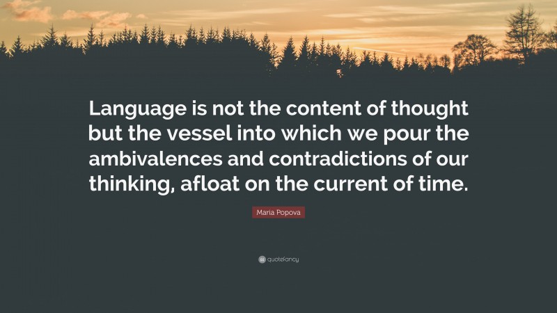 Maria Popova Quote: “Language is not the content of thought but the vessel into which we pour the ambivalences and contradictions of our thinking, afloat on the current of time.”