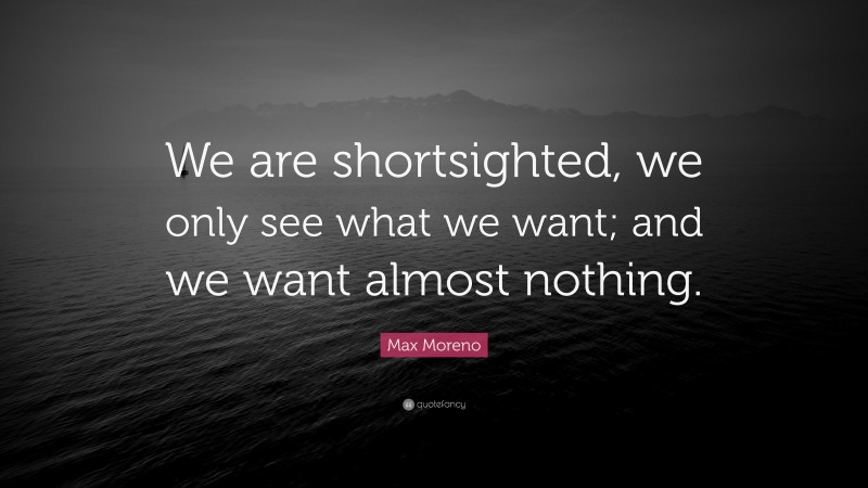 Max Moreno Quote: “We are shortsighted, we only see what we want; and we want almost nothing.”
