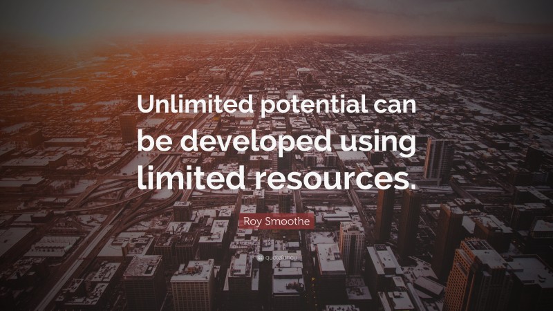 Roy Smoothe Quote: “Unlimited potential can be developed using limited resources.”