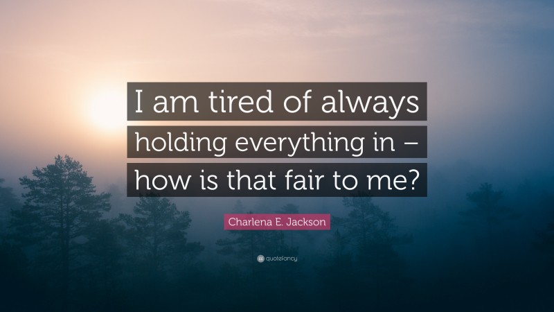 Charlena E. Jackson Quote: “I am tired of always holding everything in – how is that fair to me?”