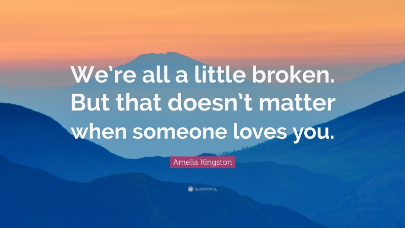 Amelia Kingston Quote: “We’re all a little broken. But that doesn’t matter when someone loves you.”