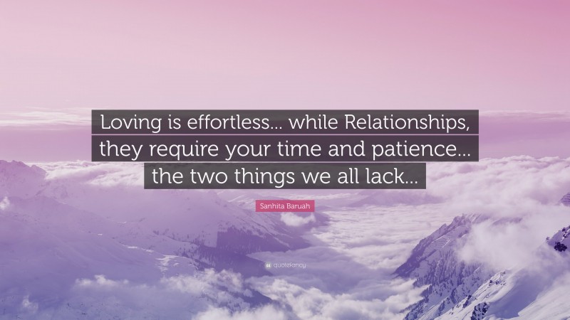 Sanhita Baruah Quote: “Loving is effortless... while Relationships, they require your time and patience... the two things we all lack...”