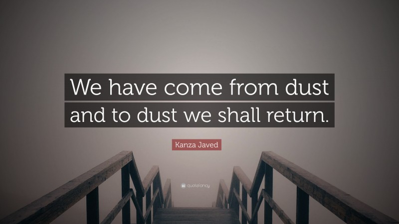 Kanza Javed Quote: “We have come from dust and to dust we shall return.”