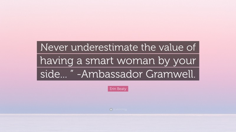 Erin Beaty Quote: “Never underestimate the value of having a smart woman by your side... ” -Ambassador Gramwell.”
