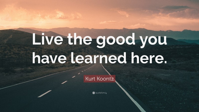 Kurt Koontz Quote: “Live the good you have learned here.”