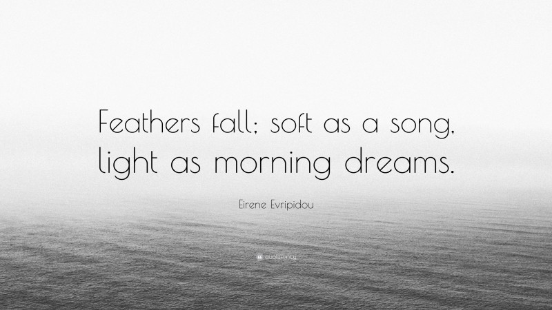 Eirene Evripidou Quote: “Feathers fall; soft as a song, light as morning dreams.”