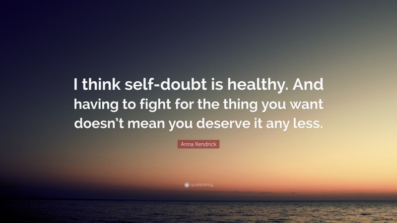 Anna Kendrick Quote: “I think self-doubt is healthy. And having to fight for the thing you want doesn’t mean you deserve it any less.”