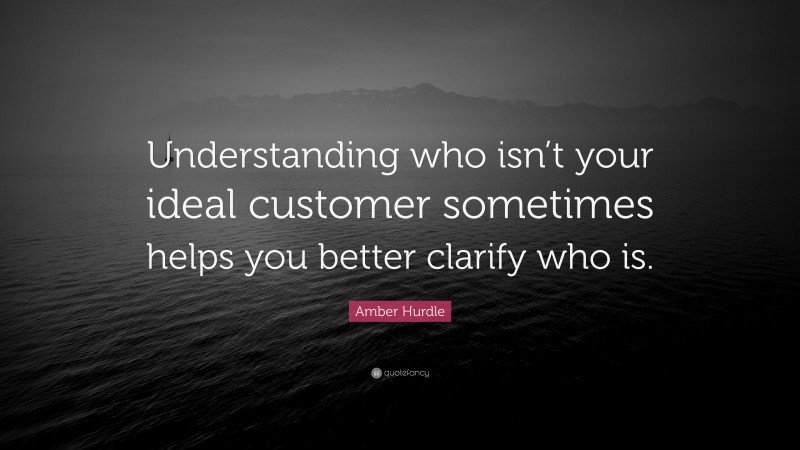 Amber Hurdle Quote: “Understanding who isn’t your ideal customer sometimes helps you better clarify who is.”