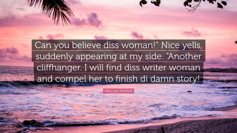 Mimi Jean Pamfiloff Quote: “Can you believe diss woman!” Nice yells, suddenly appearing at my side. “Another cliffhanger. I will find diss writer woman and compel her to finish di damn story!”