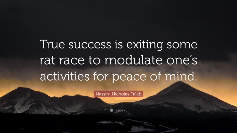 Nassim Nicholas Taleb Quote: “True success is exiting some rat race to modulate one’s activities for peace of mind.”