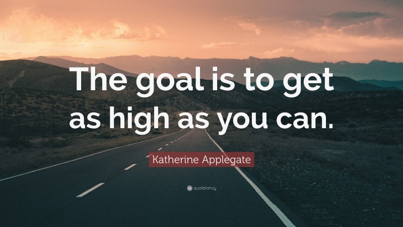 Katherine Applegate Quote: “The goal is to get as high as you can.”