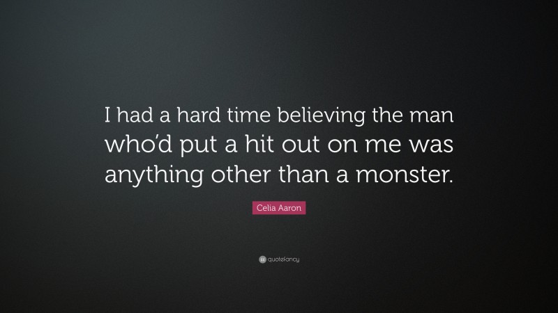 Celia Aaron Quote: “I had a hard time believing the man who’d put a hit out on me was anything other than a monster.”