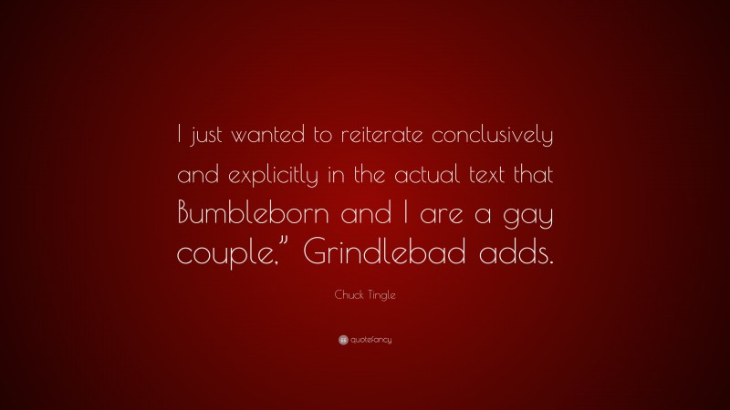 Chuck Tingle Quote: “I just wanted to reiterate conclusively and explicitly in the actual text that Bumbleborn and I are a gay couple,” Grindlebad adds.”