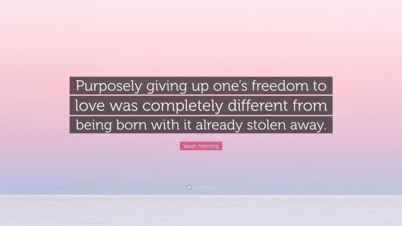 Sarah Henning Quote: “Purposely giving up one’s freedom to love was completely different from being born with it already stolen away.”