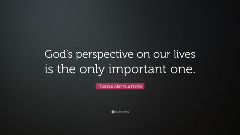 Theresa Aletheia Noble Quote: “God’s perspective on our lives is the only important one.”