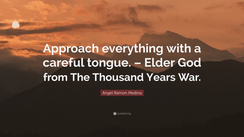Angel Ramon Medina Quote: “Approach everything with a careful tongue. – Elder God from The Thousand Years War.”