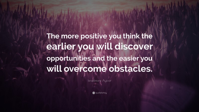 Israelmore Ayivor Quote: “The more positive you think the earlier you will discover opportunities and the easier you will overcome obstacles.”
