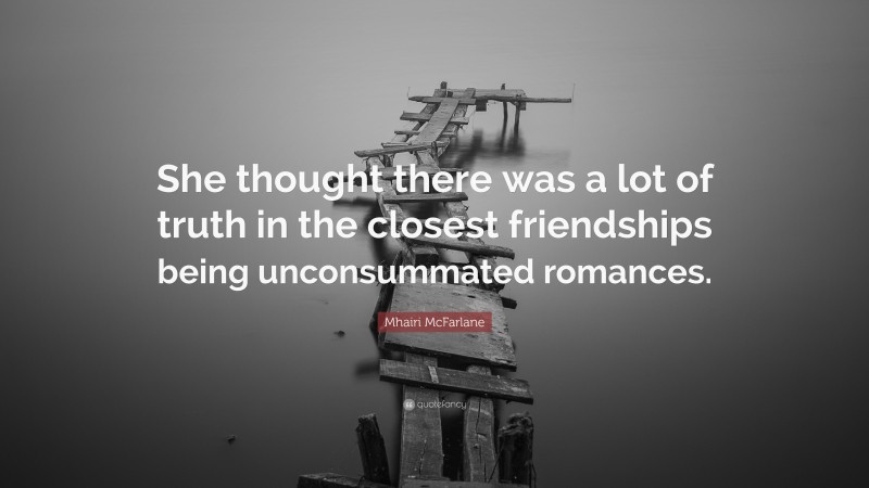 Mhairi McFarlane Quote: “She thought there was a lot of truth in the closest friendships being unconsummated romances.”