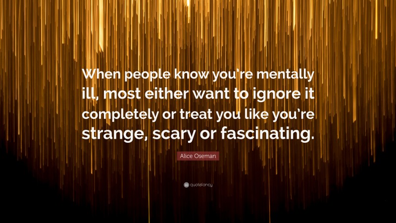Alice Oseman Quote: “When people know you’re mentally ill, most either want to ignore it completely or treat you like you’re strange, scary or fascinating.”